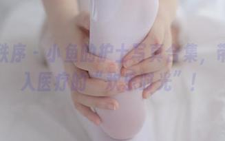 少女秩序 - 小鱼的护士写真合集，带你走入医疗的“欢乐时光”！